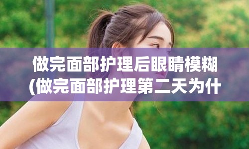 做完面部护理后眼睛模糊(做完面部护理第二天为什么会冒痘)