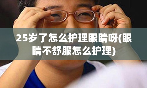 25岁了怎么护理眼睛呀(眼睛不舒服怎么护理)