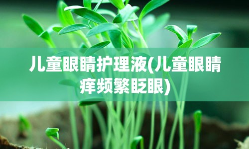 儿童眼睛护理液(儿童眼睛痒频繁眨眼)