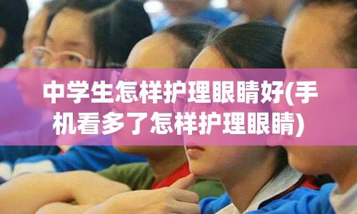 中学生怎样护理眼睛好(手机看多了怎样护理眼睛)