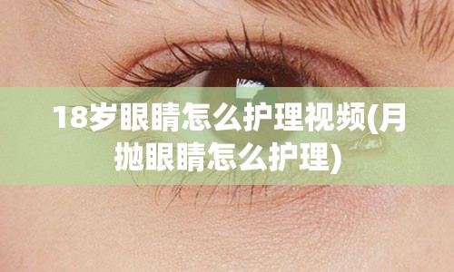 18岁眼睛怎么护理视频(月抛眼睛怎么护理)