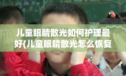 儿童眼睛散光如何护理最好(儿童眼睛散光怎么恢复正常)