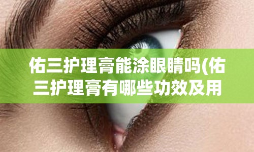 佑三护理膏能涂眼睛吗(佑三护理膏有哪些功效及用法)