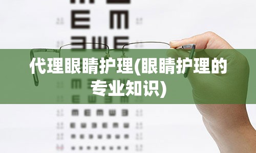 代理眼睛护理(眼睛护理的专业知识)