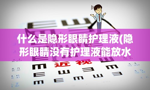 什么是隐形眼睛护理液(隐形眼睛没有护理液能放水里嘛)