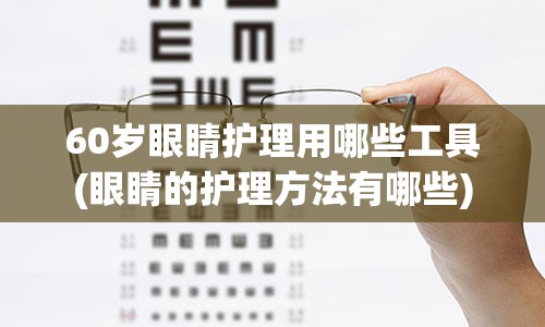 60岁眼睛护理用哪些工具(眼睛的护理方法有哪些)