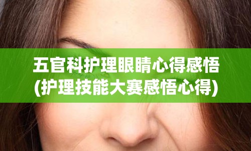 五官科护理眼睛心得感悟(护理技能大赛感悟心得)