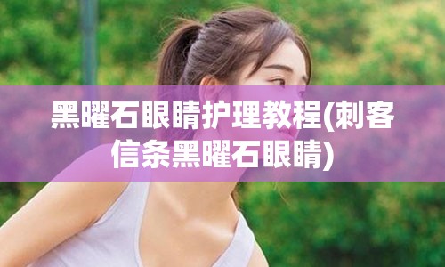 黑曜石眼睛护理教程(刺客信条黑曜石眼睛)