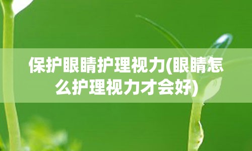 保护眼睛护理视力(眼睛怎么护理视力才会好)