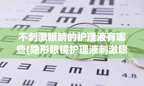 不刺激眼睛的护理液有哪些(隐形眼镜护理液刺激眼睛怎么办)