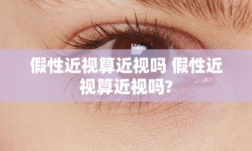 假性近视算近视吗 假性近视算近视吗?