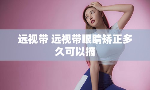 远视带 远视带眼睛矫正多久可以摘