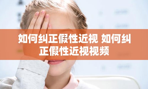 如何纠正假性近视 如何纠正假性近视视频