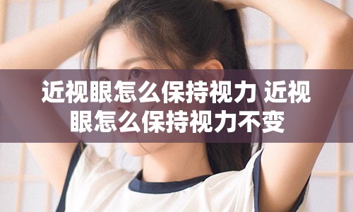 近视眼怎么保持视力 近视眼怎么保持视力不变