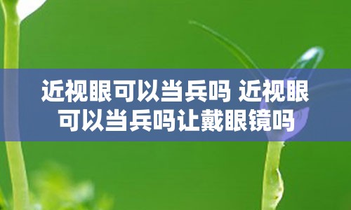 近视眼可以当兵吗 近视眼可以当兵吗让戴眼镜吗