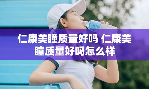 仁康美瞳质量好吗 仁康美瞳质量好吗怎么样