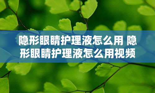 隐形眼睛护理液怎么用 隐形眼睛护理液怎么用视频教程