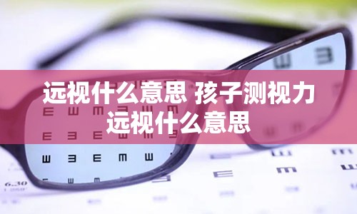 远视什么意思 孩子测视力远视什么意思