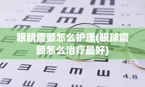 眼睛震颤怎么护理(眼球震颤怎么治疗最好)