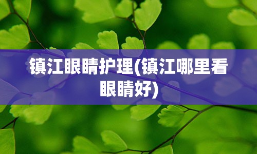 镇江眼睛护理(镇江哪里看眼睛好)