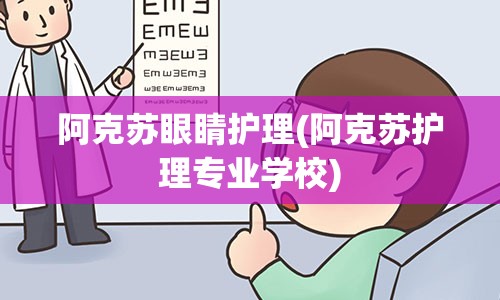 阿克苏眼睛护理(阿克苏护理专业学校)