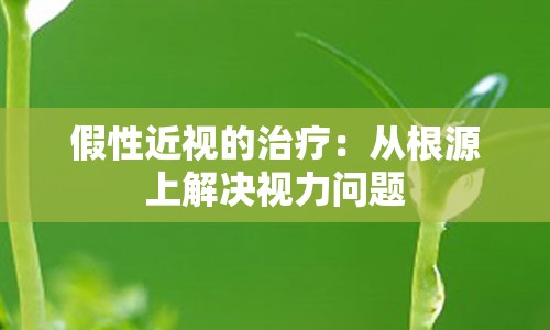 假性近视的治疗：从根源上解决视力问题