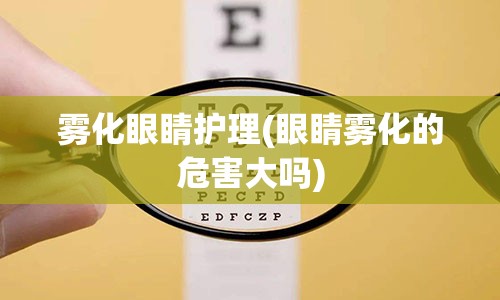 雾化眼睛护理(眼睛雾化的危害大吗)