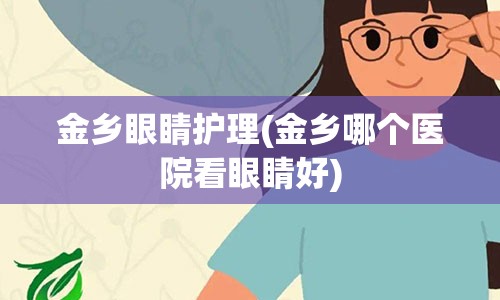 金乡眼睛护理(金乡哪个医院看眼睛好)