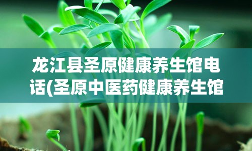 龙江县圣原健康养生馆电话(圣原中医药健康养生馆)