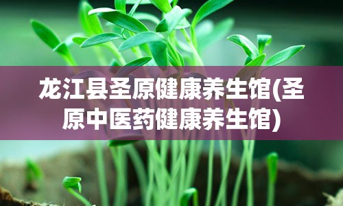 龙江县圣原健康养生馆(圣原中医药健康养生馆)