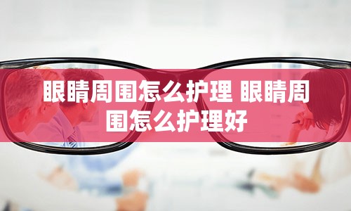 眼睛周围怎么护理 眼睛周围怎么护理好