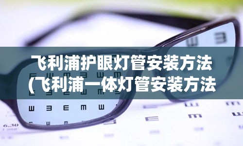 飞利浦护眼灯管安装方法(飞利浦一体灯管安装方法)