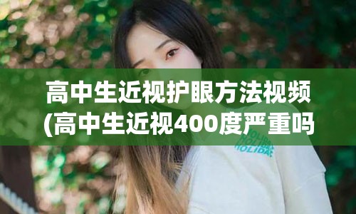 高中生近视护眼方法视频(高中生近视400度严重吗)