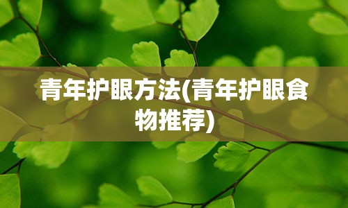 青年护眼方法(青年护眼食物推荐)