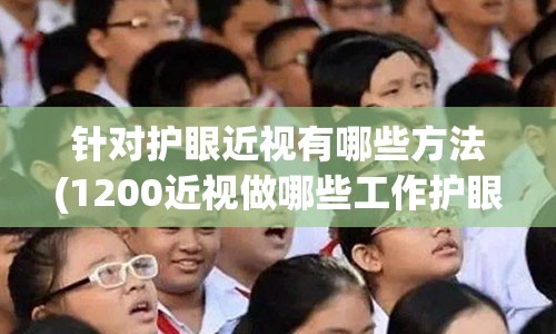 针对护眼近视有哪些方法(1200近视做哪些工作护眼)