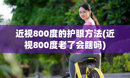 近视800度的护眼方法(近视800度老了会瞎吗)