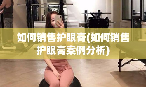 如何销售护眼膏(如何销售护眼膏案例分析)