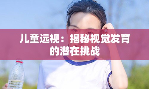 儿童远视：揭秘视觉发育的潜在挑战