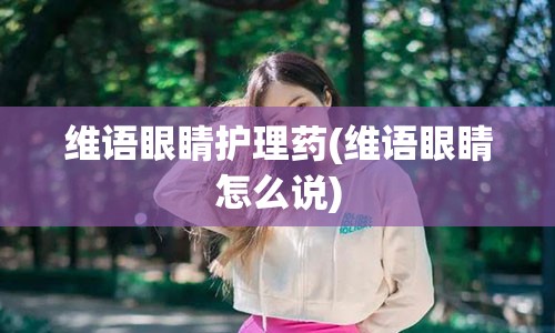 维语眼睛护理药(维语眼睛怎么说)