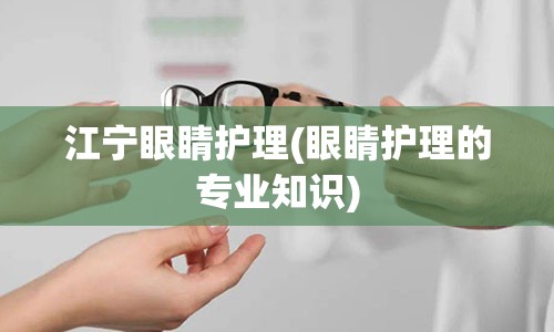 江宁眼睛护理(眼睛护理的专业知识)