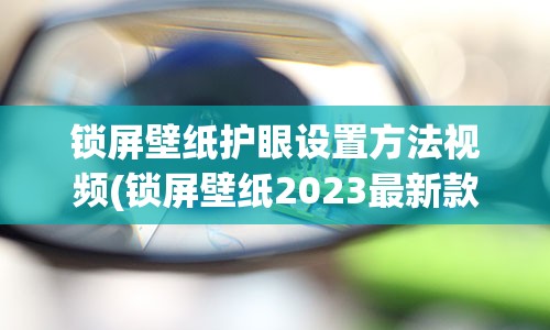 锁屏壁纸护眼设置方法视频(锁屏壁纸2023最新款图片动漫)