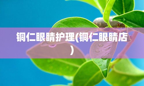 铜仁眼睛护理(铜仁眼睛店)