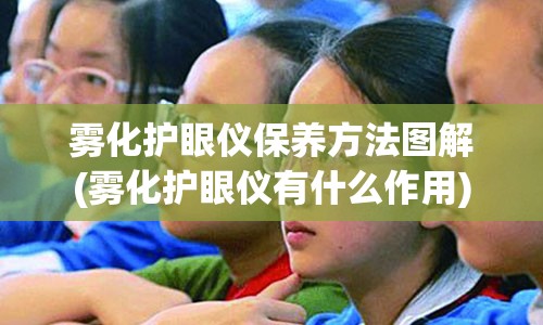 雾化护眼仪保养方法图解(雾化护眼仪有什么作用)