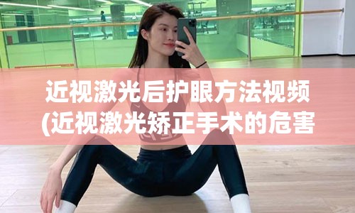 近视激光后护眼方法视频(近视激光矫正手术的危害)