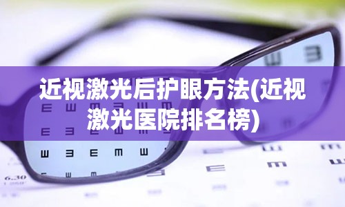 近视激光后护眼方法(近视激光医院排名榜)