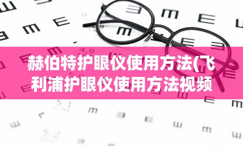 赫伯特护眼仪使用方法(飞利浦护眼仪使用方法视频)