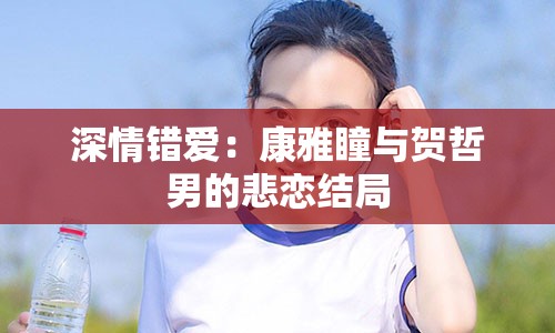 深情错爱：康雅瞳与贺哲男的悲恋结局