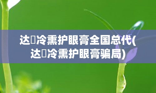 达渼冷熏护眼膏全国总代(达渼冷熏护眼膏骗局)