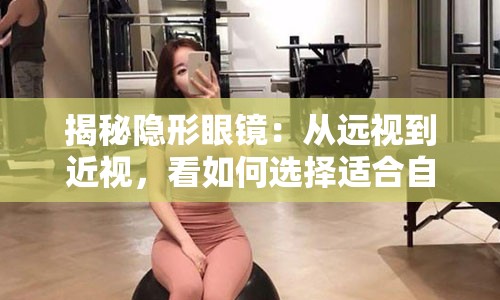 揭秘隐形眼镜：从远视到近视，看如何选择适合自己的镜片