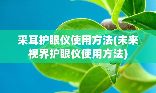 采耳护眼仪使用方法(未来视界护眼仪使用方法)